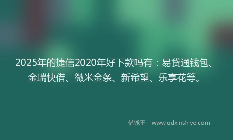 2025年的捷信2020年好下款吗有：易贷通钱包、金瑞快借、微米金条、新希望、乐享花等。