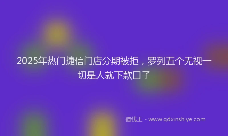2025年热门捷信门店分期被拒，罗列五个无视一切是人就下款口子