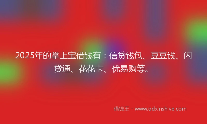2025年的掌上宝借钱有：信贷钱包、豆豆钱、闪贷通、花花卡、优易购等。