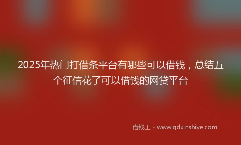 2025年热门打借条平台有哪些可以借钱，总结五个征信花了可以借钱的网贷平台