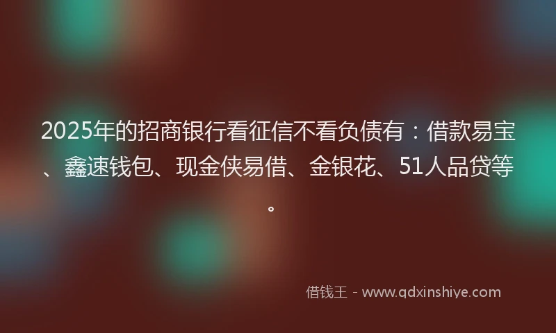 2025年的招商银行看征信不看负债有：借款易宝、鑫速钱包、现金侠易借、金银花、51人品贷等。