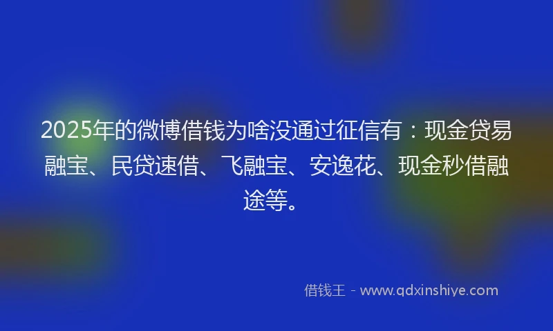 2025年的微博借钱为啥没通过征信有：现金贷易融宝、民贷速借、飞融宝、安逸花、现金秒借融途等。