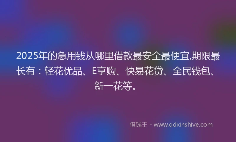 2025年的急用钱从哪里借款最安全最便宜,期限最长有：轻花优品、E享购、快易花贷、全民钱包、新一花等。