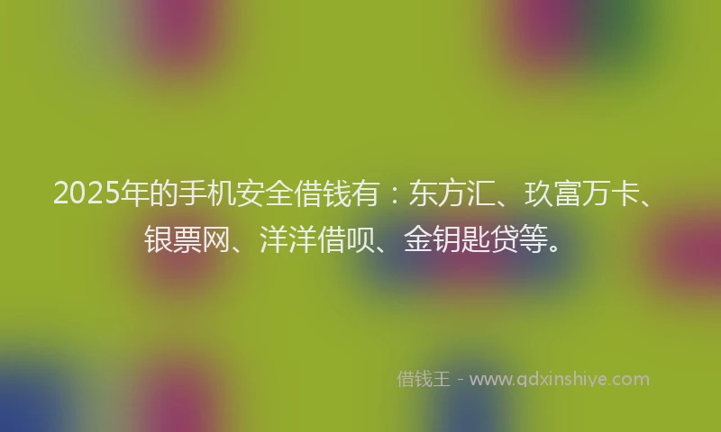 2025年的手机安全借钱有：东方汇、玖富万卡、银票网、洋洋借呗、金钥匙贷等。