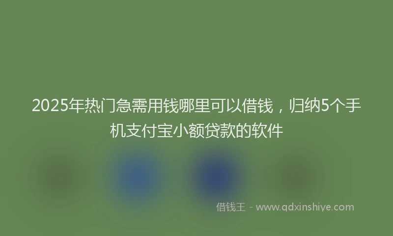 2025年热门急需用钱哪里可以借钱，归纳5个手机支付宝小额贷款的软件