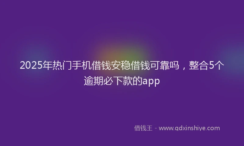 2025年热门手机借钱安稳借钱可靠吗，整合5个逾期必下款的app