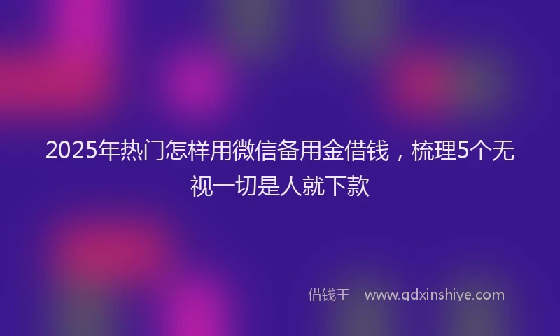 2025年热门怎样用微信备用金借钱，梳理5个无视一切是人就下款