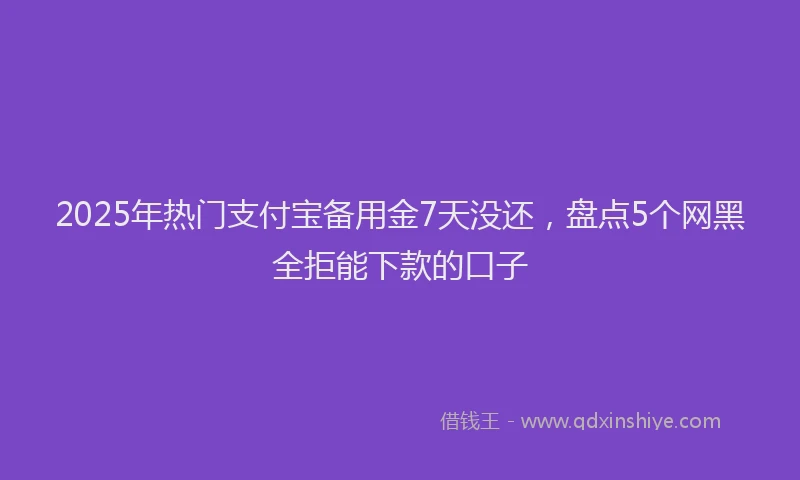 2025年热门支付宝备用金7天没还，盘点5个网黑全拒能下款的口子