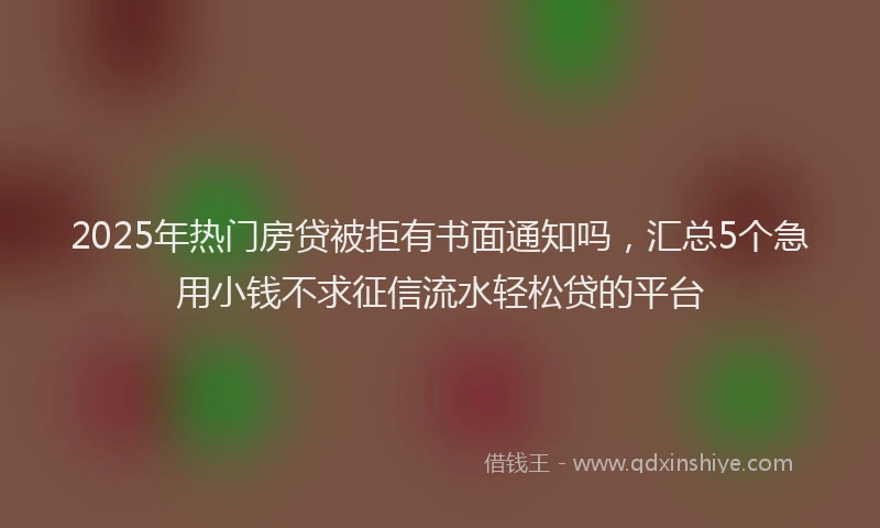 2025年热门房贷被拒有书面通知吗，汇总5个急用小钱不求征信流水轻松贷的平台