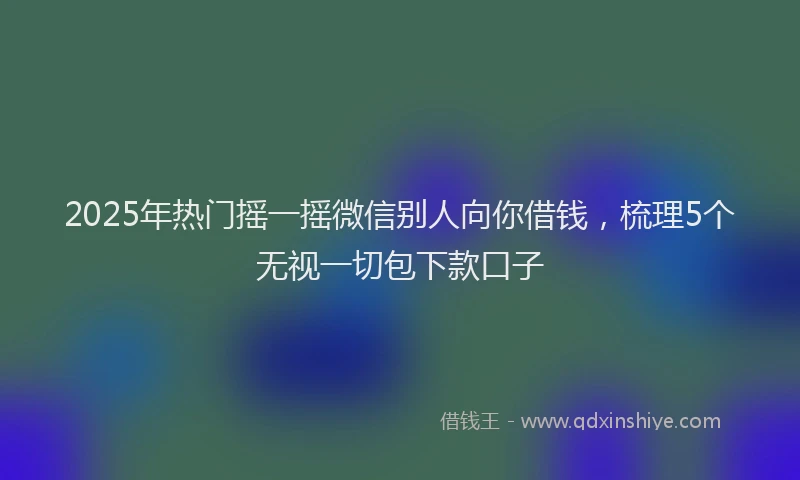 2025年热门摇一摇微信别人向你借钱，梳理5个无视一切包下款口子