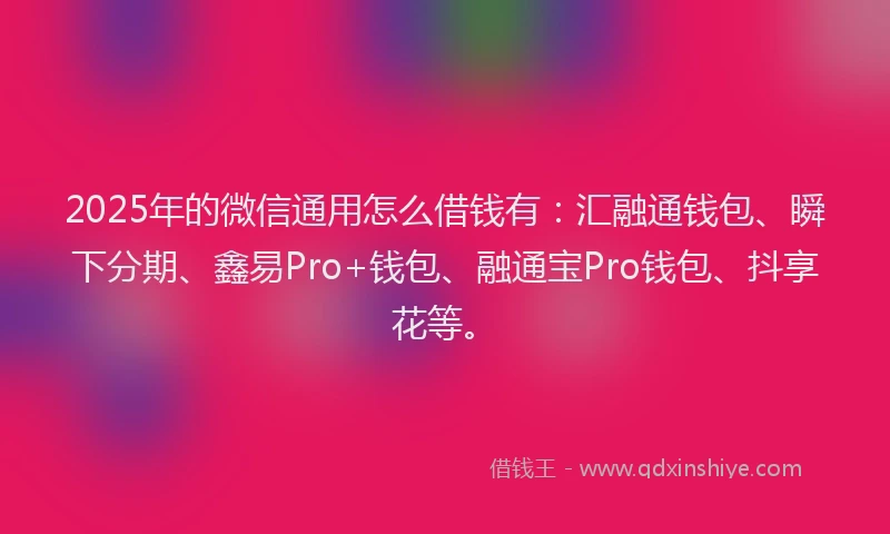 2025年的微信通用怎么借钱有：汇融通钱包、瞬下分期、鑫易Pro+钱包、融通宝Pro钱包、抖享花等。