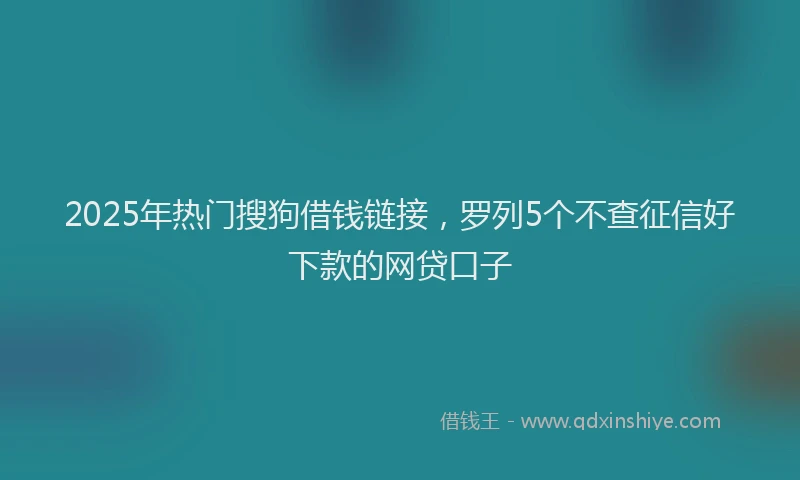 2025年热门搜狗借钱链接，罗列5个不查征信好下款的网贷口子