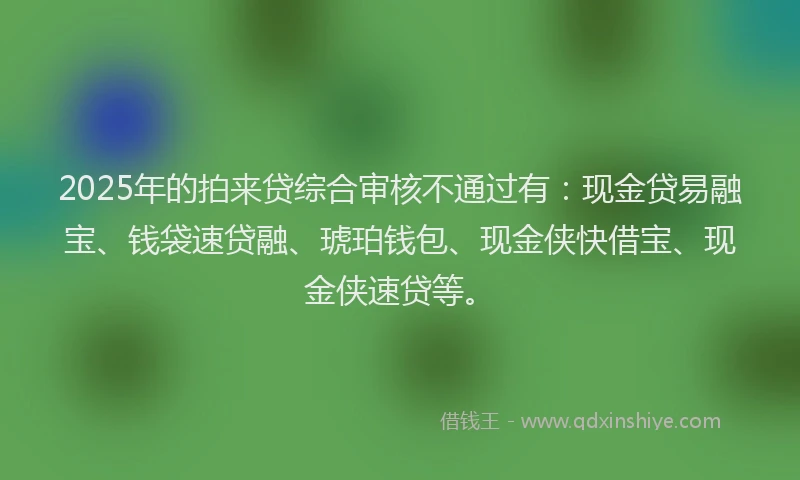 2025年的拍来贷综合审核不通过有：现金贷易融宝、钱袋速贷融、琥珀钱包、现金侠快借宝、现金侠速贷等。