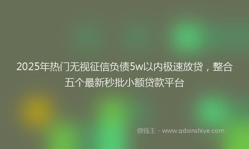 2025年热门无视征信负债5w以内极速放贷，整合五个最新秒批小额贷款平台