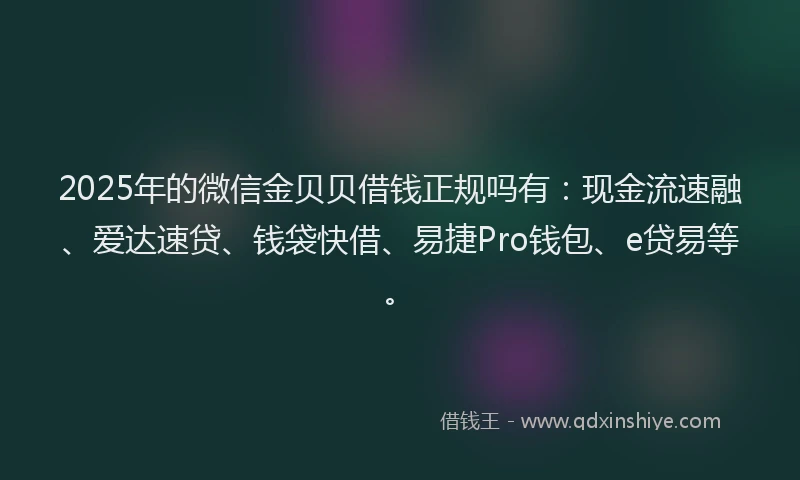 2025年的微信金贝贝借钱正规吗有：现金流速融、爱达速贷、钱袋快借、易捷Pro钱包、e贷易等。
