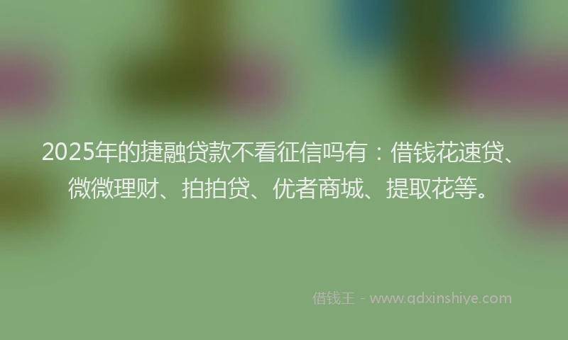 2025年的捷融贷款不看征信吗有：借钱花速贷、微微理财、拍拍贷、优者商城、提取花等。