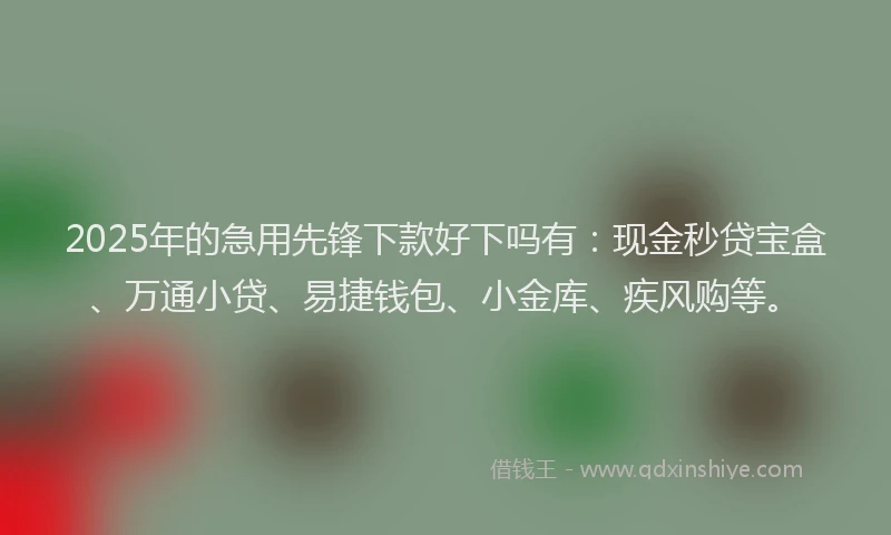 2025年的急用先锋下款好下吗有：现金秒贷宝盒、万通小贷、易捷钱包、小金库、疾风购等。