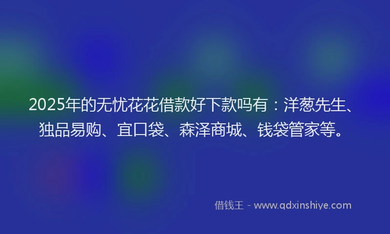 2025年的无忧花花借款好下款吗有：洋葱先生、独品易购、宜口袋、森泽商城、钱袋管家等。