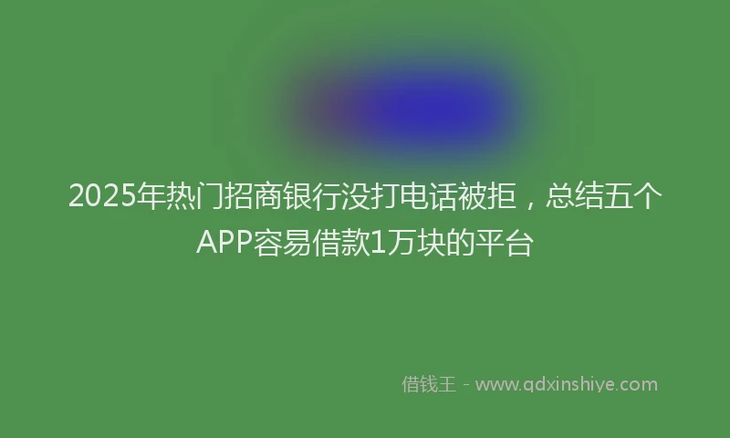 2025年热门招商银行没打电话被拒，总结五个APP容易借款1万块的平台