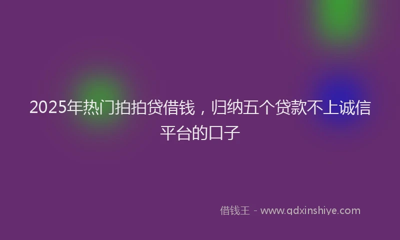 2025年热门拍拍贷借钱，归纳五个贷款不上诚信平台的口子