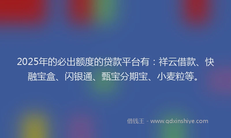 2025年的必出额度的贷款平台有：祥云借款、快融宝盒、闪银通、甄宝分期宝、小麦粒等。