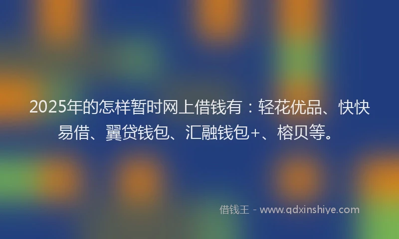 2025年的怎样暂时网上借钱有：轻花优品、快快易借、翼贷钱包、汇融钱包+、榕贝等。