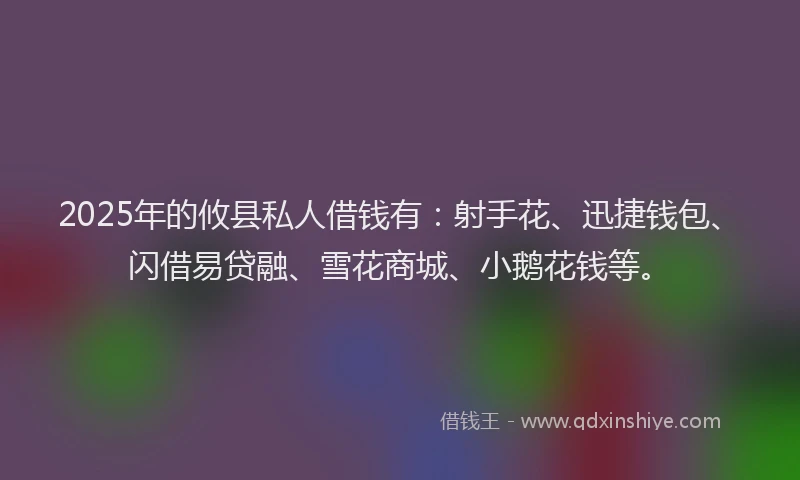 2025年的攸县私人借钱有：射手花、迅捷钱包、闪借易贷融、雪花商城、小鹅花钱等。