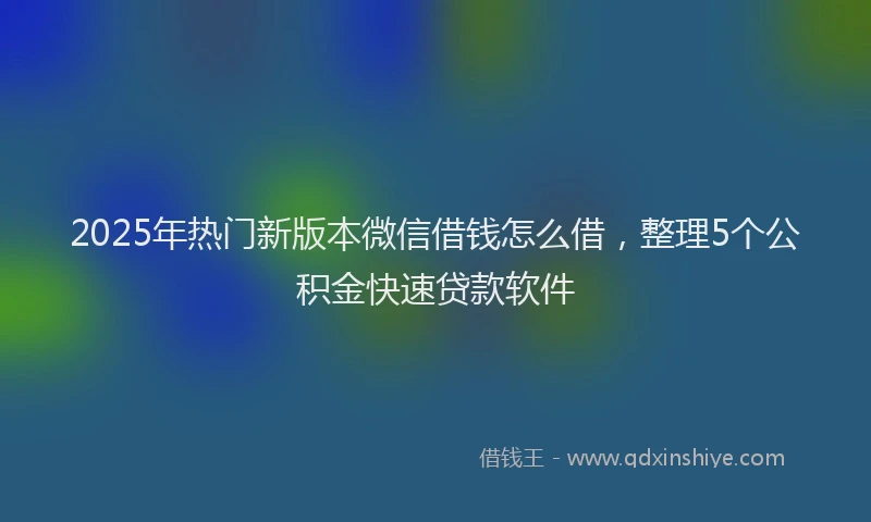 2025年热门新版本微信借钱怎么借，整理5个公积金快速贷款软件