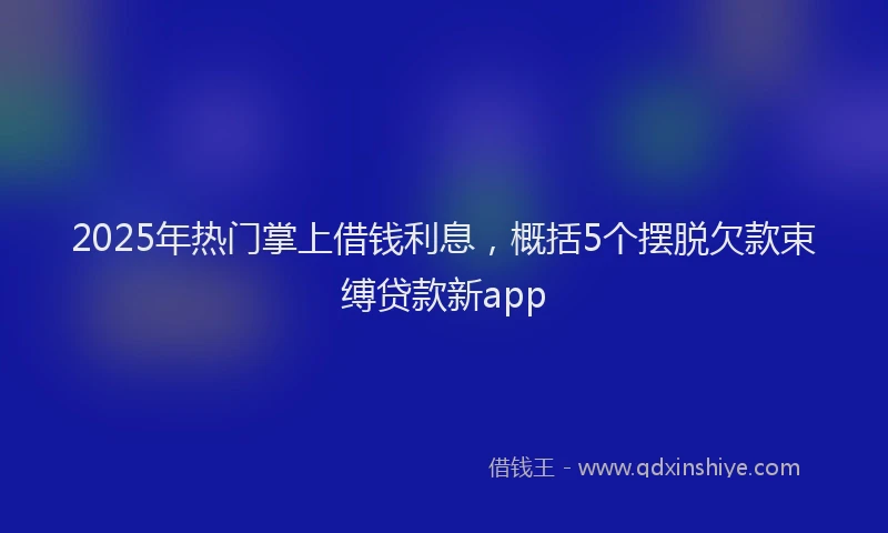 2025年热门掌上借钱利息，概括5个摆脱欠款束缚贷款新app