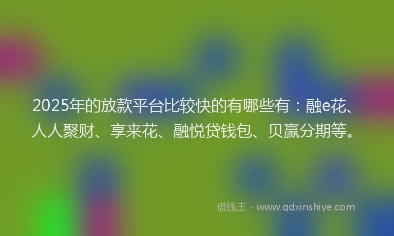 2025年的放款平台比较快的有哪些有：融e花、人人聚财、享来花、融悦贷钱包、贝赢分期等。