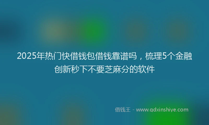 2025年热门快借钱包借钱靠谱吗，梳理5个金融创新秒下不要芝麻分的软件