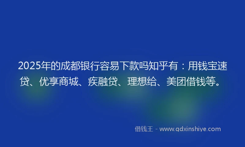 2025年的成都银行容易下款吗知乎有：用钱宝速贷、优享商城、疾融贷、理想给、美团借钱等。