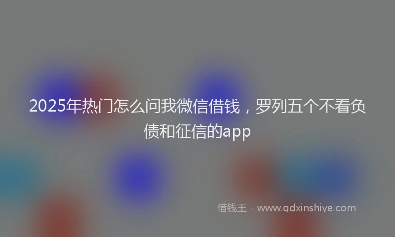 2025年热门怎么问我微信借钱，罗列五个不看负债和征信的app
