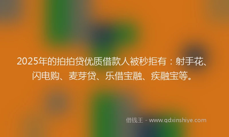 2025年的拍拍贷优质借款人被秒拒有：射手花、闪电购、麦芽贷、乐借宝融、疾融宝等。