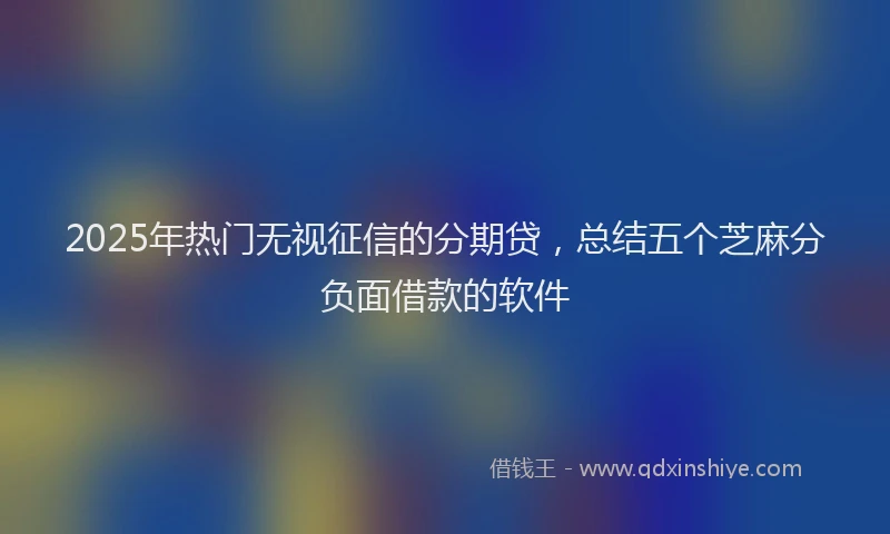 2025年热门无视征信的分期贷，总结五个芝麻分负面借款的软件