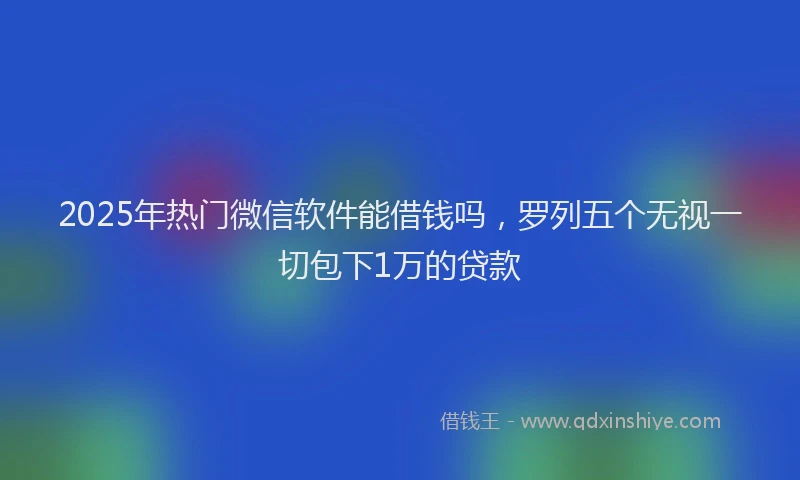 2025年热门微信软件能借钱吗，罗列五个无视一切包下1万的贷款