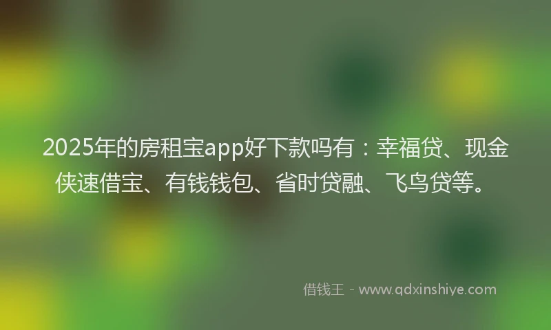 2025年的房租宝app好下款吗有：幸福贷、现金侠速借宝、有钱钱包、省时贷融、飞鸟贷等。