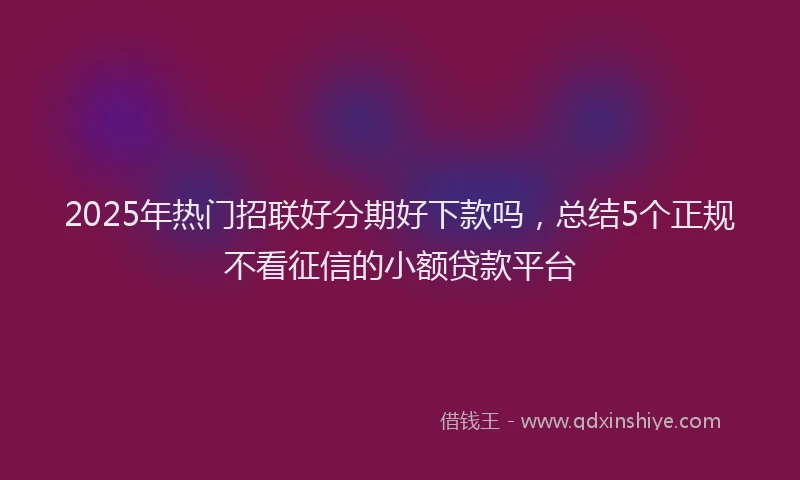 2025年热门招联好分期好下款吗，总结5个正规不看征信的小额贷款平台