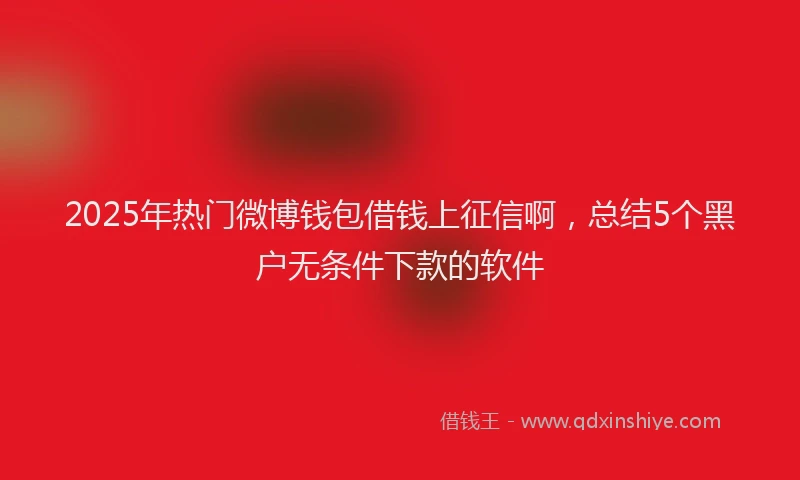 2025年热门微博钱包借钱上征信啊，总结5个黑户无条件下款的软件