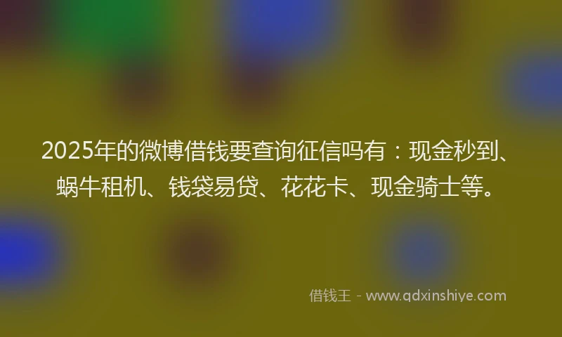 2025年的微博借钱要查询征信吗有：现金秒到、蜗牛租机、钱袋易贷、花花卡、现金骑士等。