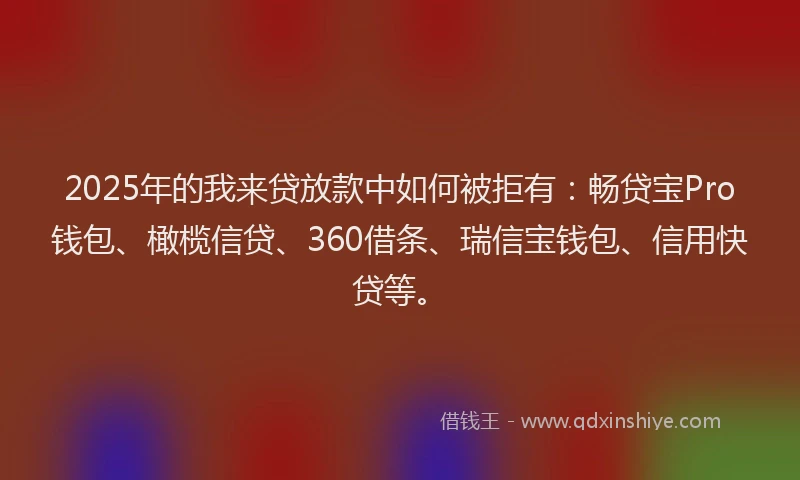 2025年的我来贷放款中如何被拒有：畅贷宝Pro钱包、橄榄信贷、360借条、瑞信宝钱包、信用快贷等。