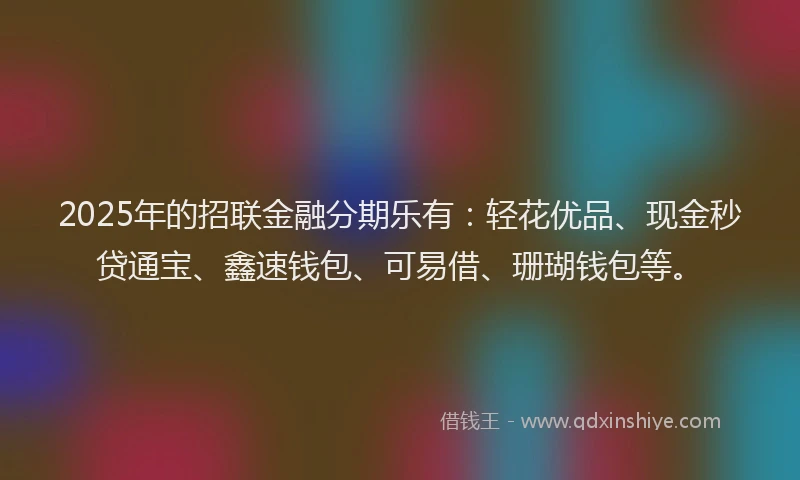 2025年的招联金融分期乐有：轻花优品、现金秒贷通宝、鑫速钱包、可易借、珊瑚钱包等。