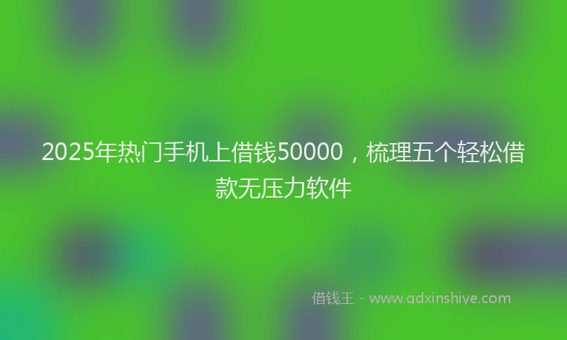 2025年热门手机上借钱50000，梳理五个轻松借款无压力软件