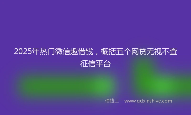2025年热门微信趣借钱，概括五个网贷无视不查征信平台