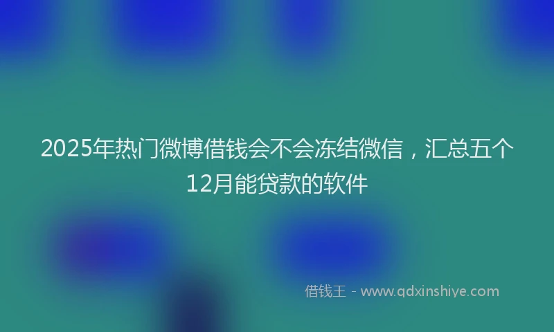 2025年热门微博借钱会不会冻结微信，汇总五个12月能贷款的软件