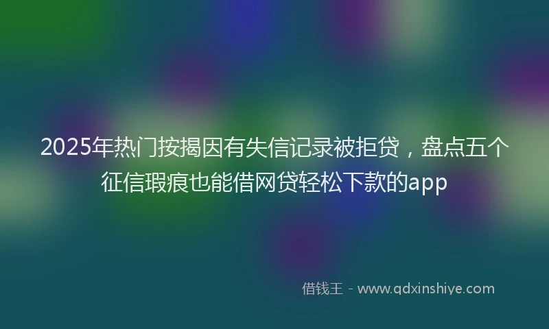 2025年热门按揭因有失信记录被拒贷，盘点五个征信瑕疵也能借网贷轻松下款的app