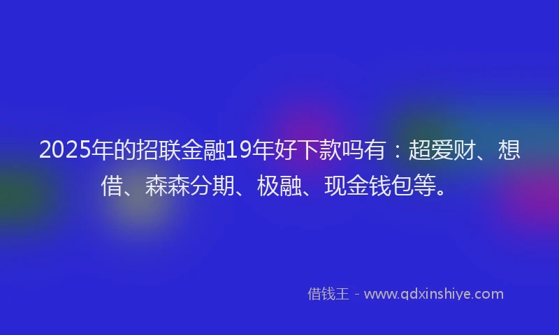 2025年的招联金融19年好下款吗有：超爱财、想借、森森分期、极融、现金钱包等。