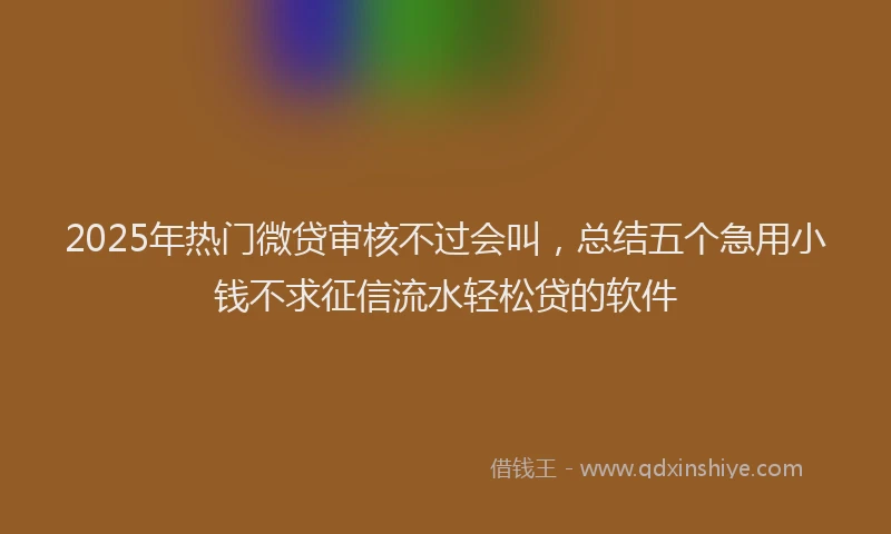 2025年热门微贷审核不过会叫，总结五个急用小钱不求征信流水轻松贷的软件