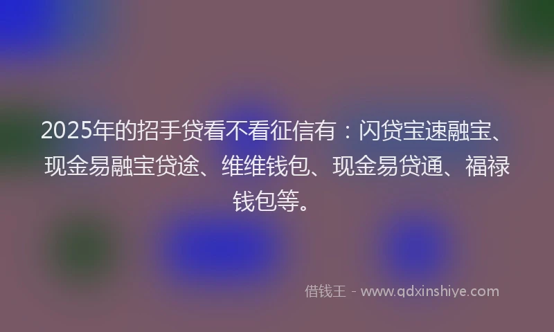 2025年的招手贷看不看征信有：闪贷宝速融宝、现金易融宝贷途、维维钱包、现金易贷通、福禄钱包等。