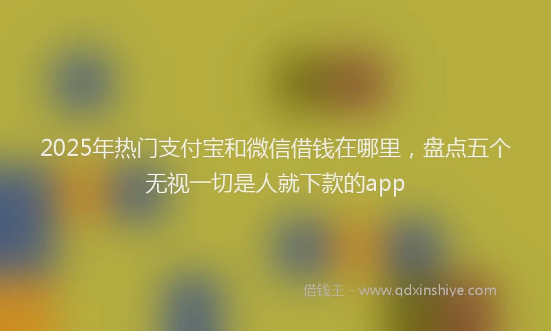 2025年热门支付宝和微信借钱在哪里，盘点五个无视一切是人就下款的app